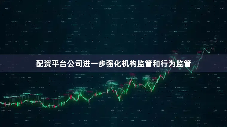 配资平台公司进一步强化机构监管和行为监管