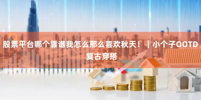 股票平台哪个靠谱我怎么那么喜欢秋天！｜小个子OOTD 复古穿搭