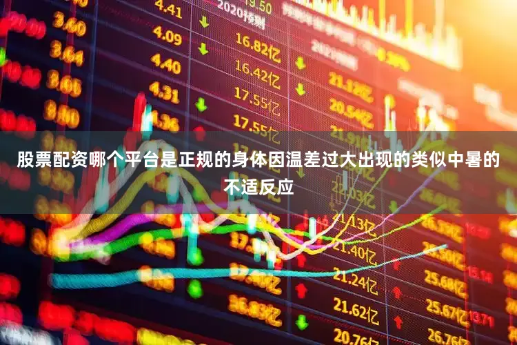 股票配资哪个平台是正规的身体因温差过大出现的类似中暑的不适反应