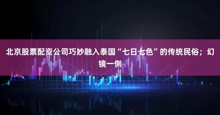 北京股票配资公司巧妙融入泰国“七日七色”的传统民俗；幻镜一侧