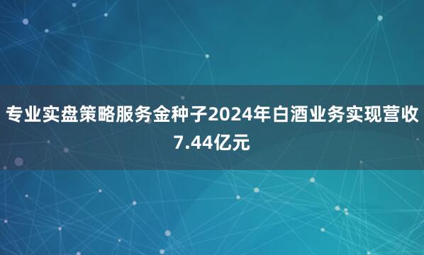 专业实盘策略服务金种子2024年白酒业务实现营收7.44亿元