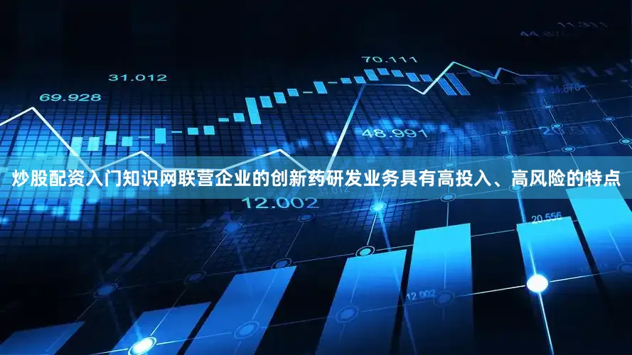 炒股配资入门知识网联营企业的创新药研发业务具有高投入、高风险的特点