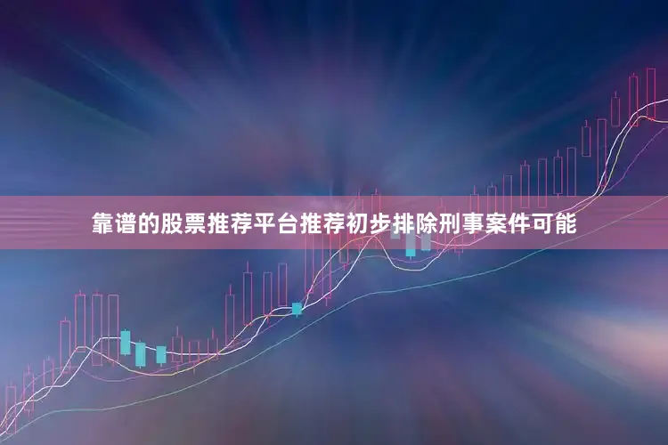 靠谱的股票推荐平台推荐初步排除刑事案件可能