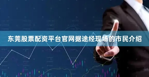 东莞股票配资平台官网据途经现场的市民介绍