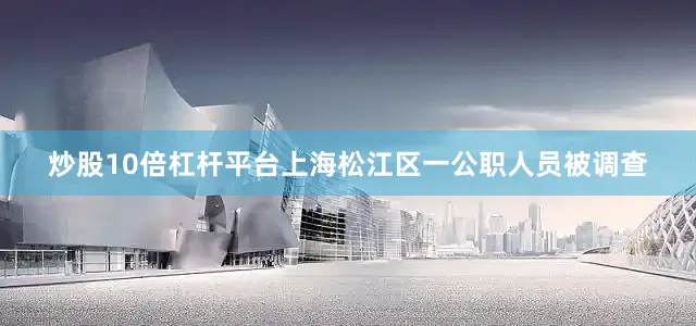 炒股10倍杠杆平台上海松江区一公职人员被调查