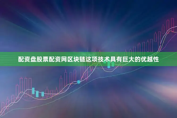 配资盘股票配资网区块链这项技术具有巨大的优越性