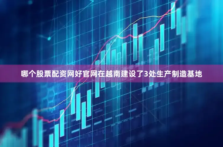 哪个股票配资网好官网在越南建设了3处生产制造基地