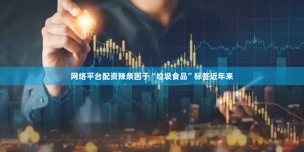 网络平台配资辣条困于“垃圾食品”标签近年来