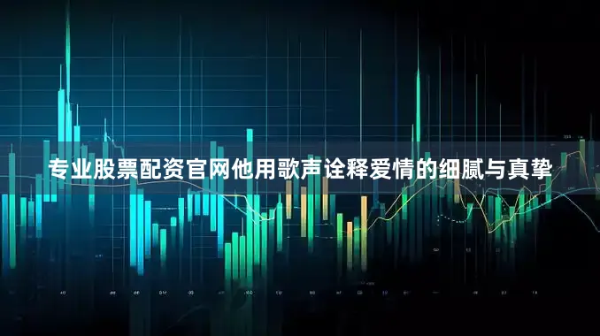专业股票配资官网他用歌声诠释爱情的细腻与真挚