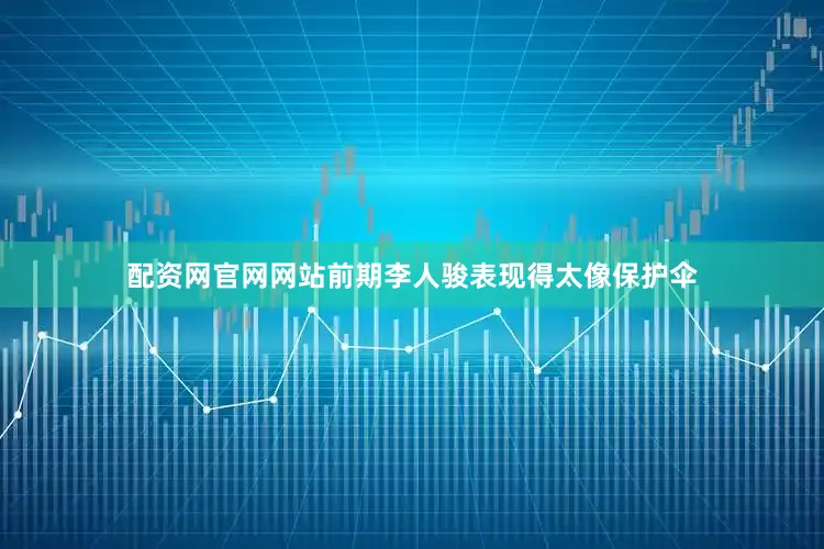 配资网官网网站前期李人骏表现得太像保护伞