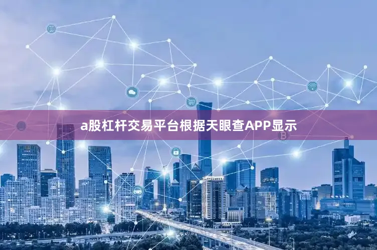 a股杠杆交易平台根据天眼查APP显示