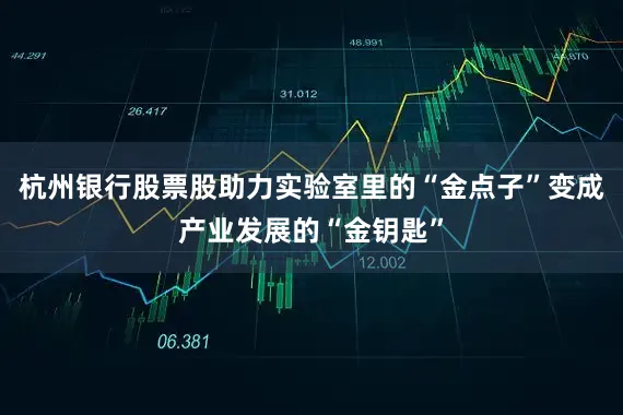 杭州银行股票股助力实验室里的“金点子”变成产业发展的“金钥匙”