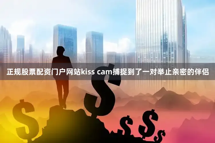 正规股票配资门户网站kiss cam捕捉到了一对举止亲密的伴侣