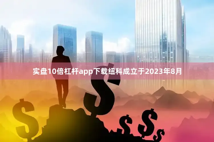 实盘10倍杠杆app下载纽科成立于2023年8月