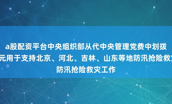 a股配资平台中央组织部从代中央管理党费中划拨1.4亿元用于支持北京、河北、吉林、山东等地防汛抢险救灾工作