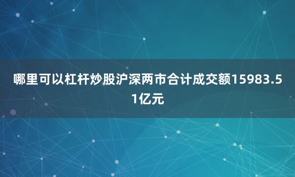 哪里可以杠杆炒股沪深两市合计成交额15983.51亿元