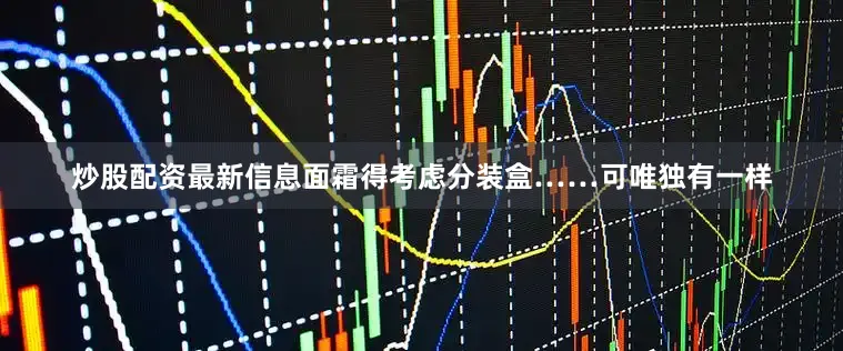炒股配资最新信息面霜得考虑分装盒……可唯独有一样