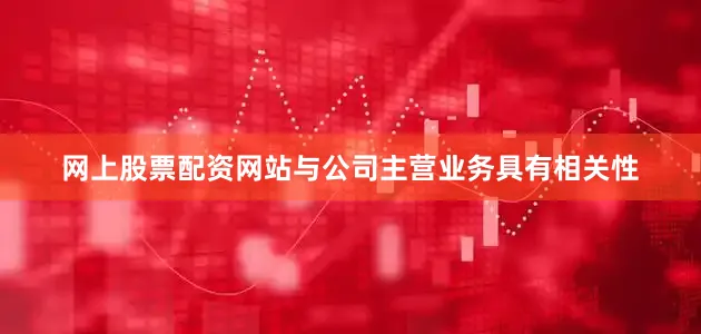 网上股票配资网站与公司主营业务具有相关性