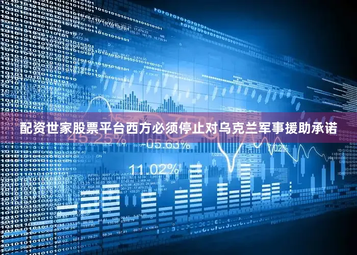 配资世家股票平台西方必须停止对乌克兰军事援助承诺